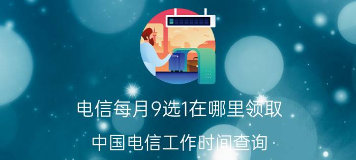 电信每月9选1在哪里领取 中国电信工作时间查询？